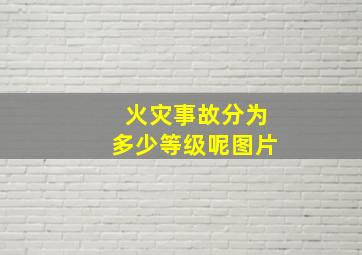 火灾事故分为多少等级呢图片