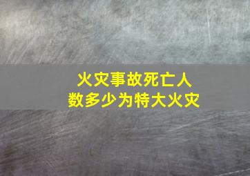 火灾事故死亡人数多少为特大火灾