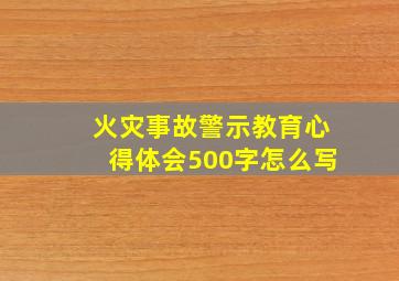 火灾事故警示教育心得体会500字怎么写