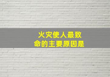 火灾使人最致命的主要原因是