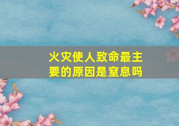 火灾使人致命最主要的原因是窒息吗