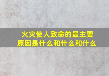 火灾使人致命的最主要原因是什么和什么和什么