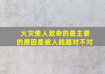 火灾使人致命的最主要的原因是被人践踏对不对