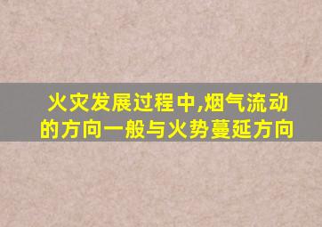 火灾发展过程中,烟气流动的方向一般与火势蔓延方向