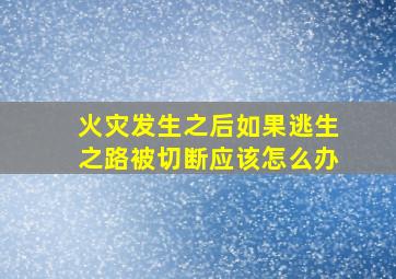 火灾发生之后如果逃生之路被切断应该怎么办