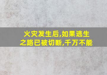 火灾发生后,如果逃生之路已被切断,千万不能