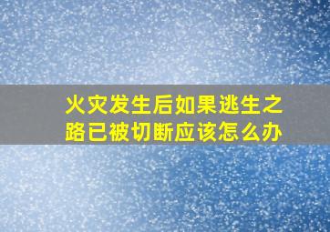 火灾发生后如果逃生之路已被切断应该怎么办