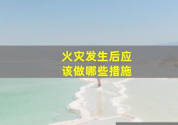 火灾发生后应该做哪些措施