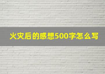 火灾后的感想500字怎么写