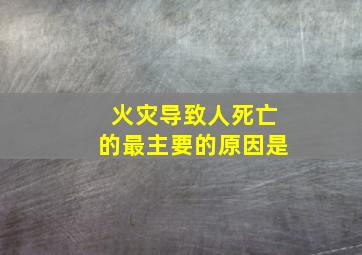 火灾导致人死亡的最主要的原因是