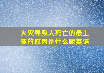 火灾导致人死亡的最主要的原因是什么呢英语