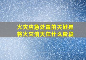 火灾应急处置的关键是将火灾消灭在什么阶段