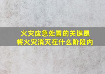 火灾应急处置的关键是将火灾消灭在什么阶段内