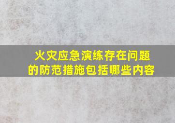 火灾应急演练存在问题的防范措施包括哪些内容