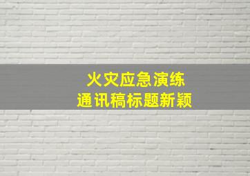 火灾应急演练通讯稿标题新颖