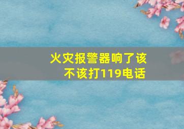 火灾报警器响了该不该打119电话