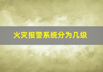 火灾报警系统分为几级