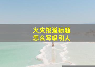 火灾报道标题怎么写吸引人