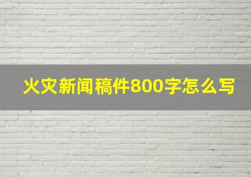 火灾新闻稿件800字怎么写