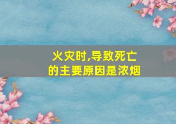 火灾时,导致死亡的主要原因是浓烟