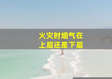 火灾时烟气在上层还是下层