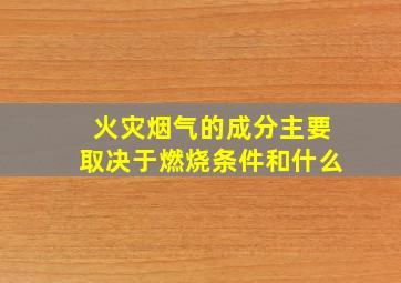 火灾烟气的成分主要取决于燃烧条件和什么