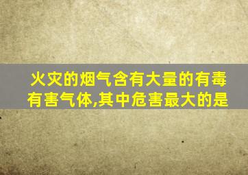 火灾的烟气含有大量的有毒有害气体,其中危害最大的是