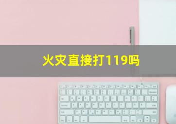 火灾直接打119吗