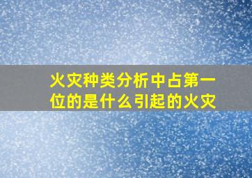 火灾种类分析中占第一位的是什么引起的火灾