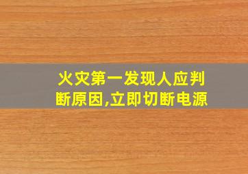 火灾第一发现人应判断原因,立即切断电源