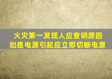 火灾第一发现人应查明原因如是电源引起应立即切断电源