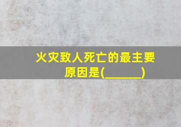 火灾致人死亡的最主要原因是(______)