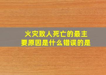 火灾致人死亡的最主要原因是什么错误的是