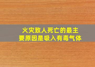 火灾致人死亡的最主要原因是吸入有毒气体