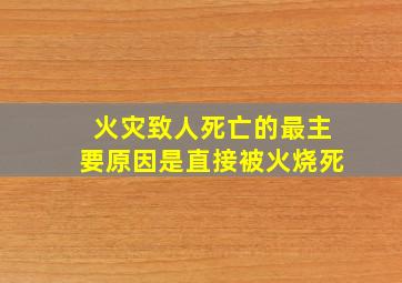 火灾致人死亡的最主要原因是直接被火烧死