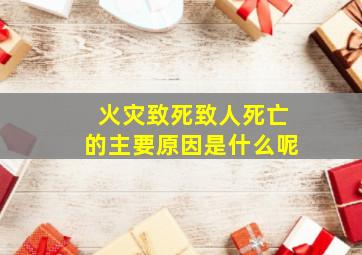 火灾致死致人死亡的主要原因是什么呢