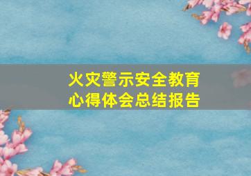 火灾警示安全教育心得体会总结报告