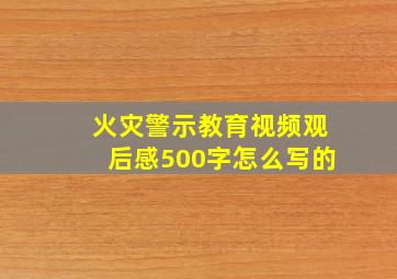 火灾警示教育视频观后感500字怎么写的