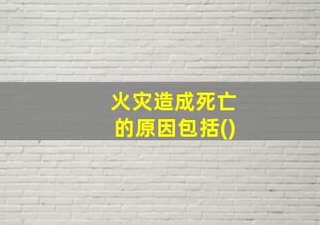 火灾造成死亡的原因包括()