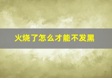 火烧了怎么才能不发黑