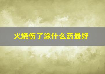 火烧伤了涂什么药最好