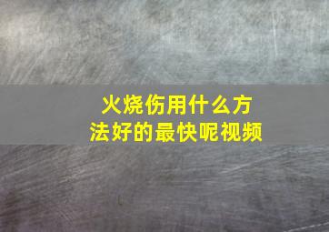 火烧伤用什么方法好的最快呢视频