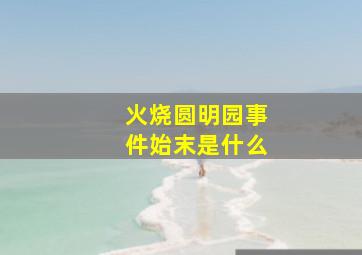 火烧圆明园事件始末是什么