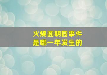 火烧圆明园事件是哪一年发生的