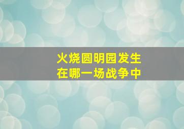 火烧圆明园发生在哪一场战争中