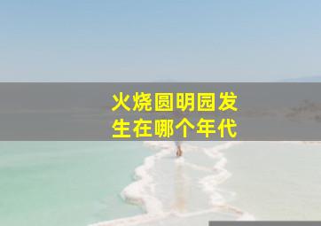 火烧圆明园发生在哪个年代