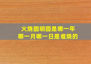 火烧圆明园是哪一年哪一月哪一日是谁烧的