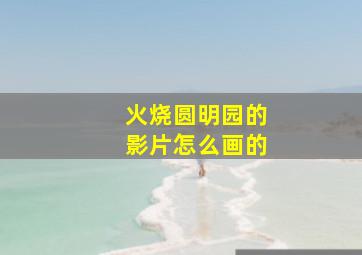 火烧圆明园的影片怎么画的