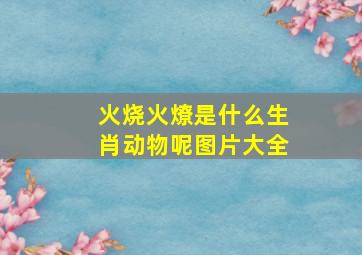 火烧火燎是什么生肖动物呢图片大全