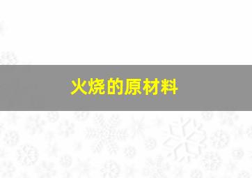 火烧的原材料